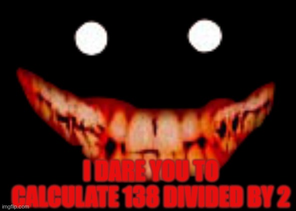 Creepy face | I DARE YOU TO CALCULATE 138 DIVIDED BY 2 | image tagged in creepy face | made w/ Imgflip meme maker