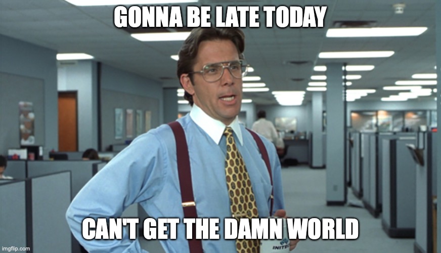 Office Space Bill Lumbergh | GONNA BE LATE TODAY; CAN'T GET THE DAMN WORLD | image tagged in office space bill lumbergh | made w/ Imgflip meme maker