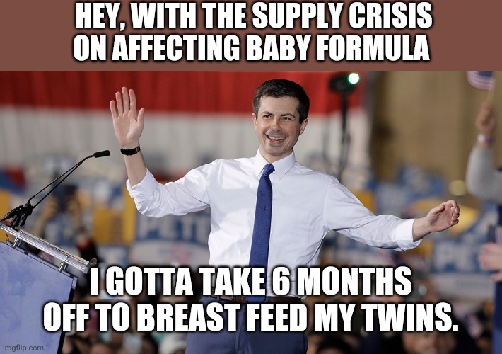 Because for Democrats, the solution is found by identifying as something you are not... | HEY, WITH THE SUPPLY CRISIS ON AFFECTING BABY FORMULA; I GOTTA TAKE 6 MONTHS OFF TO BREAST FEED MY TWINS. | image tagged in pete buttigieg | made w/ Imgflip meme maker