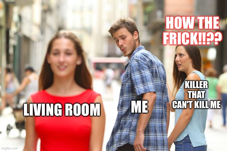 Distracted Boyfriend Meme | LIVING ROOM ME KILLER THAT CAN'T KILL ME HOW THE FRICK!!?? | image tagged in memes,distracted boyfriend | made w/ Imgflip meme maker