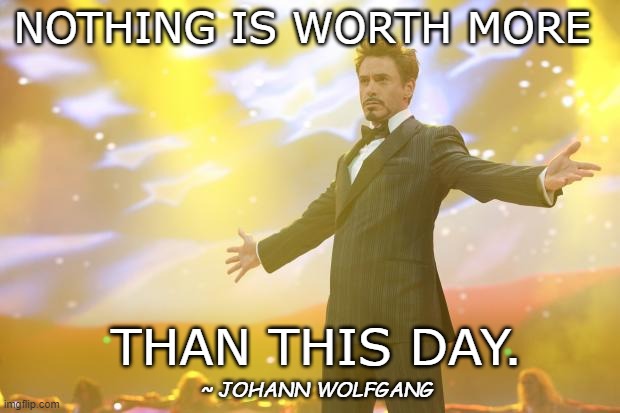 Worth More Today | NOTHING IS WORTH MORE; THAN THIS DAY. ~ JOHANN WOLFGANG | image tagged in positive thinking,positivity,motivational | made w/ Imgflip meme maker