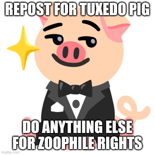 REPOST FOR TUXEDO PIG; DO ANYTHING ELSE FOR ZOOPHILE RIGHTS | made w/ Imgflip meme maker