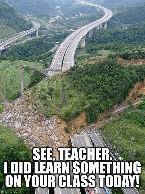 Huge landslide blocking highway | SEE, TEACHER.
I DID LEARN SOMETHING ON YOUR CLASS TODAY! | image tagged in huge landslide blocking highway | made w/ Imgflip meme maker