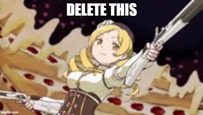 I just watched Madoka and I love the show | DELETE THIS | image tagged in mami holding a gun,puella magi madoka magica | made w/ Imgflip meme maker