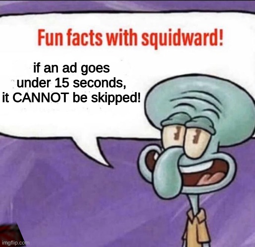 Fun Facts with Squidward | if an ad goes under 15 seconds, it CANNOT be skipped! | image tagged in fun facts with squidward | made w/ Imgflip meme maker