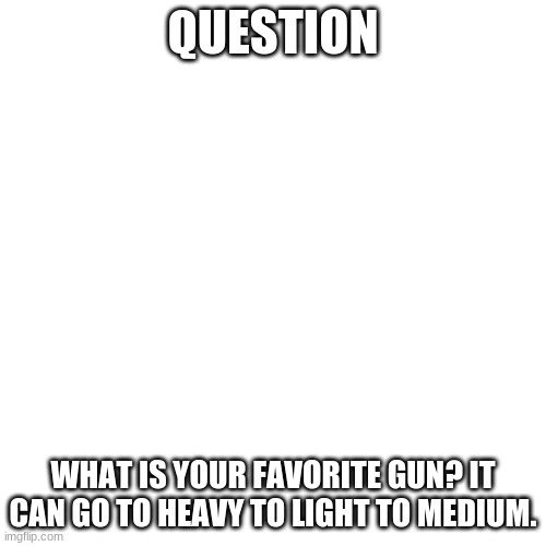 gun you like | QUESTION; WHAT IS YOUR FAVORITE GUN? IT CAN GO TO HEAVY TO LIGHT TO MEDIUM. | image tagged in memes,blank transparent square | made w/ Imgflip meme maker