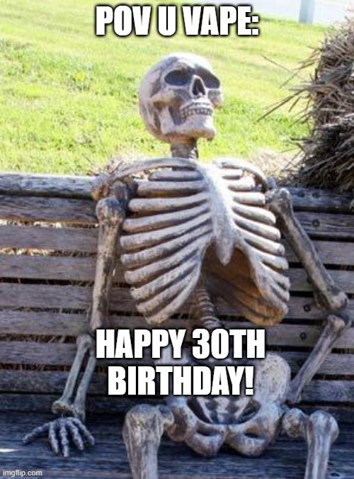 pov u vape: | POV U VAPE:; HAPPY 30TH BIRTHDAY! | image tagged in memes,waiting skeleton | made w/ Imgflip meme maker