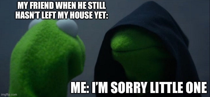 Evil Kermit | MY FRIEND WHEN HE STILL HASN’T LEFT MY HOUSE YET:; ME: I’M SORRY LITTLE ONE | image tagged in memes,evil kermit | made w/ Imgflip meme maker