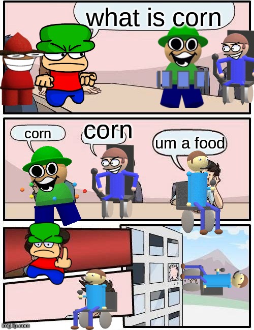 Boardroom Meeting Suggestion Meme | what is corn; corn; corn; um a food | image tagged in memes,boardroom meeting suggestion | made w/ Imgflip meme maker