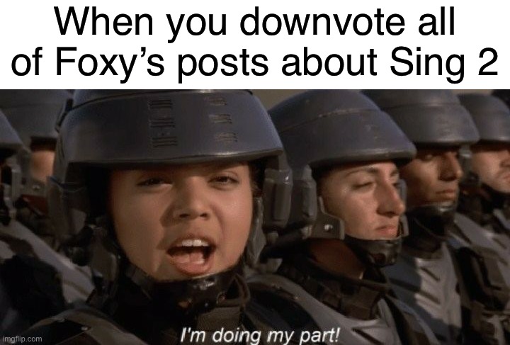 I'm doing my part | When you downvote all of Foxy’s posts about Sing 2 | image tagged in i'm doing my part | made w/ Imgflip meme maker