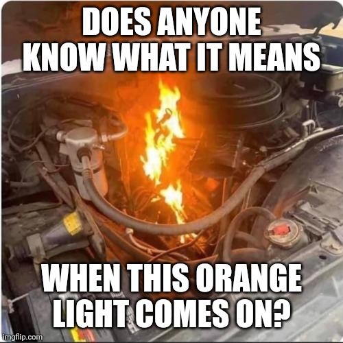 Car Repair Question | DOES ANYONE KNOW WHAT IT MEANS; WHEN THIS ORANGE LIGHT COMES ON? | image tagged in cars,car repairs,car meme,funny meme | made w/ Imgflip meme maker