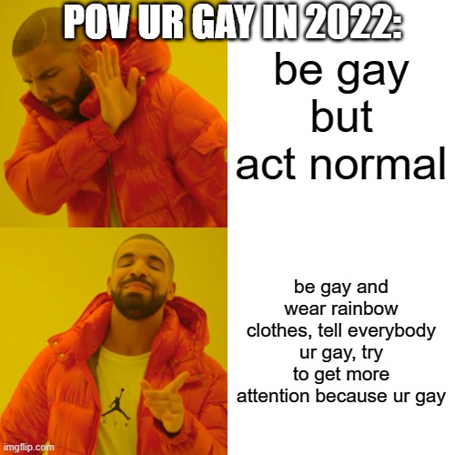 gay in 2022 | POV UR GAY IN 2022:; be gay but act normal; be gay and wear rainbow clothes, tell everybody ur gay, try to get more attention because ur gay | image tagged in memes,drake hotline bling | made w/ Imgflip meme maker
