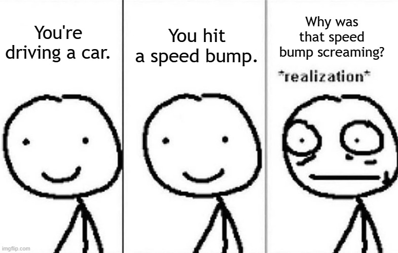 Well shit. | Why was that speed bump screaming? You hit a speed bump. You're driving a car. | image tagged in cars,human,speedbump,death | made w/ Imgflip meme maker