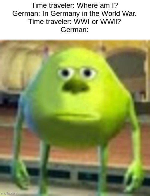 Hmm? | Time traveler: Where am I?
German: In Germany in the World War.
Time traveler: WWI or WWll?
German: | image tagged in sully wazowski,memes,funny,world war,germany,time travel | made w/ Imgflip meme maker