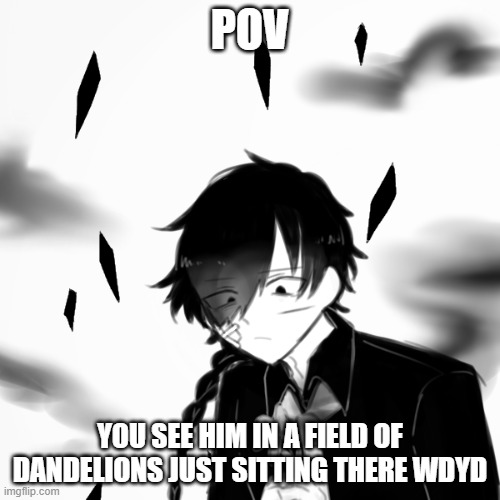  POV; YOU SEE HIM IN A FIELD OF DANDELIONS JUST SITTING THERE WDYD | made w/ Imgflip meme maker