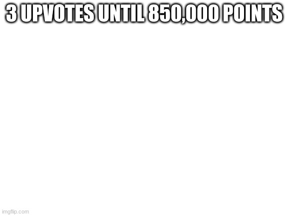 Blank White Template | 3 UPVOTES UNTIL 850,000 POINTS | image tagged in blank white template | made w/ Imgflip meme maker