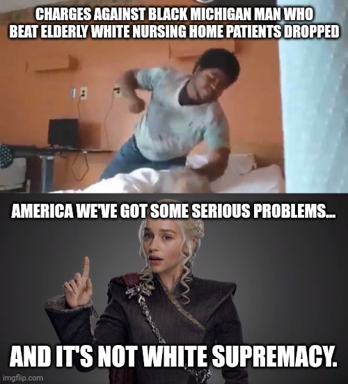 This is a serious problem. | CHARGES AGAINST BLACK MICHIGAN MAN WHO BEAT ELDERLY WHITE NURSING HOME PATIENTS DROPPED; AMERICA WE'VE GOT SOME SERIOUS PROBLEMS... AND IT'S NOT WHITE SUPREMACY. | image tagged in danerys points up | made w/ Imgflip meme maker