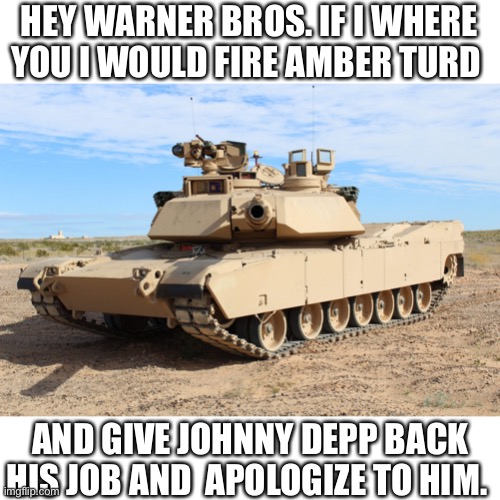 M1 Abrams | HEY WARNER BROS. IF I WHERE YOU I WOULD FIRE AMBER TURD; AND GIVE JOHNNY DEPP BACK HIS JOB AND  APOLOGIZE TO HIM. | image tagged in m1 abrams,johnny depp,as,captain jack sparrow | made w/ Imgflip meme maker