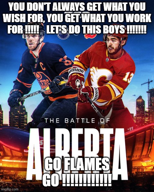 YOU DON'T ALWAYS GET WHAT YOU WISH FOR, YOU GET WHAT YOU WORK FOR !!!!!    LET'S DO THIS BOYS !!!!!!! GO FLAMES GO !!!!!!!!!!!! | made w/ Imgflip meme maker