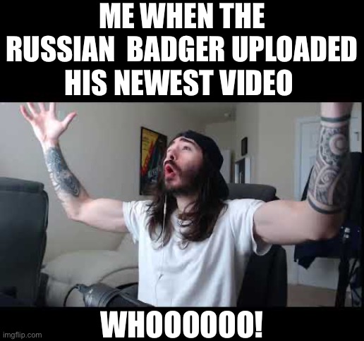 Whoooo baby | ME WHEN THE RUSSIAN  BADGER UPLOADED HIS NEWEST VIDEO; WHOOOOOO! | image tagged in whoooo baby | made w/ Imgflip meme maker