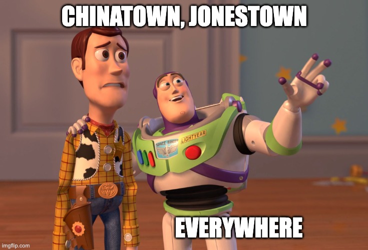 X, X Everywhere Meme | CHINATOWN, JONESTOWN EVERYWHERE | image tagged in memes,x x everywhere | made w/ Imgflip meme maker