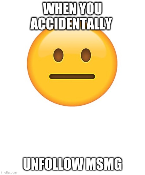 Misclicked lol | WHEN YOU ACCIDENTALLY; UNFOLLOW MSMG | image tagged in straight face | made w/ Imgflip meme maker