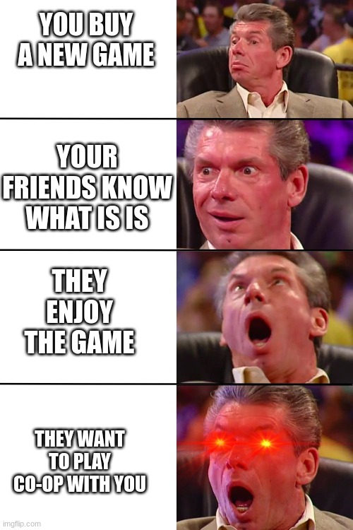 Vince McMahon | YOU BUY A NEW GAME; YOUR FRIENDS KNOW WHAT IS IS; THEY ENJOY THE GAME; THEY WANT TO PLAY CO-OP WITH YOU | image tagged in vince mcmahon | made w/ Imgflip meme maker