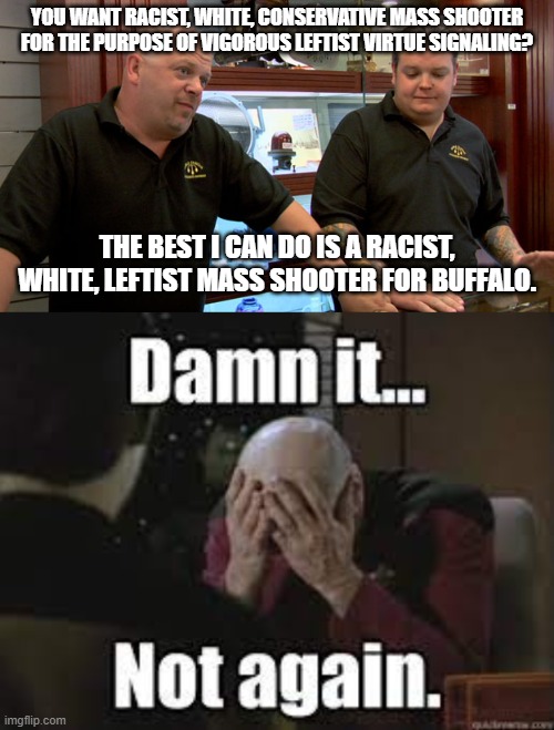 Yep . . . once again the shooter turned out to be a radicalized leftist after all. | YOU WANT RACIST, WHITE, CONSERVATIVE MASS SHOOTER FOR THE PURPOSE OF VIGOROUS LEFTIST VIRTUE SIGNALING? THE BEST I CAN DO IS A RACIST, WHITE, LEFTIST MASS SHOOTER FOR BUFFALO. | image tagged in pawn stars best i can do | made w/ Imgflip meme maker