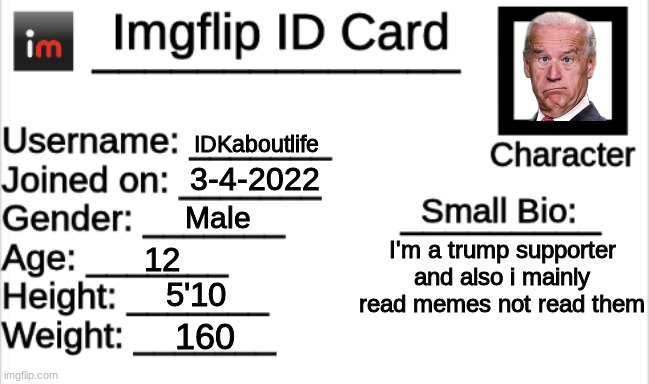 Imgflip ID Card | IDKaboutlife; 3-4-2022; Male; I'm a trump supporter and also i mainly read memes not read them; 12; 5'10; 160 | image tagged in imgflip id card,trump2024 | made w/ Imgflip meme maker