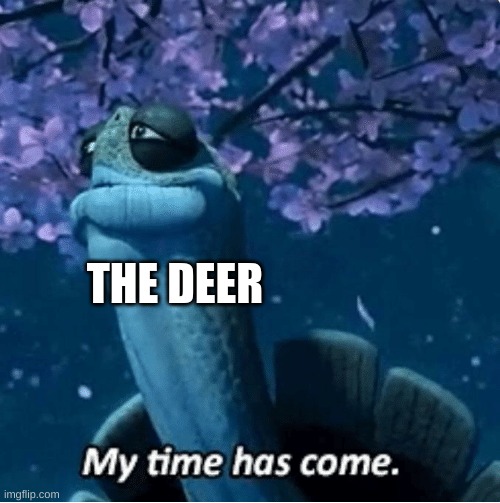 My Time Has Come | THE DEER | image tagged in my time has come | made w/ Imgflip meme maker