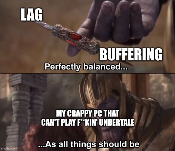 Thanos perfectly balanced as all things should be | LAG BUFFERING MY CRAPPY PC THAT CAN'T PLAY F**KIN' UNDERTALE | image tagged in thanos perfectly balanced as all things should be | made w/ Imgflip meme maker