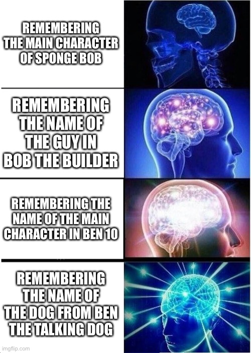 I forgor | REMEMBERING THE MAIN CHARACTER OF SPONGE BOB; REMEMBERING THE NAME OF THE GUY IN BOB THE BUILDER; REMEMBERING THE NAME OF THE MAIN CHARACTER IN BEN 10; REMEMBERING THE NAME OF THE DOG FROM BEN THE TALKING DOG | image tagged in memes,expanding brain | made w/ Imgflip meme maker