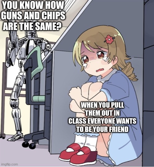 Anime Girl Hiding from Terminator |  YOU KNOW HOW GUNS AND CHIPS ARE THE SAME? WHEN YOU PULL THEM OUT IN CLASS EVERYONE WANTS TO BE YOUR FRIEND | image tagged in anime girl hiding from terminator | made w/ Imgflip meme maker