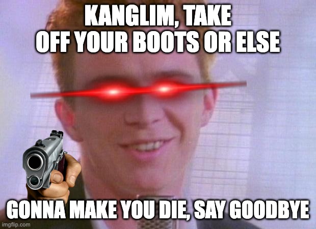 Take off ur boots Kanglim | KANGLIM, TAKE OFF YOUR BOOTS OR ELSE; GONNA MAKE YOU DIE, SAY GOODBYE | image tagged in rick astley | made w/ Imgflip meme maker