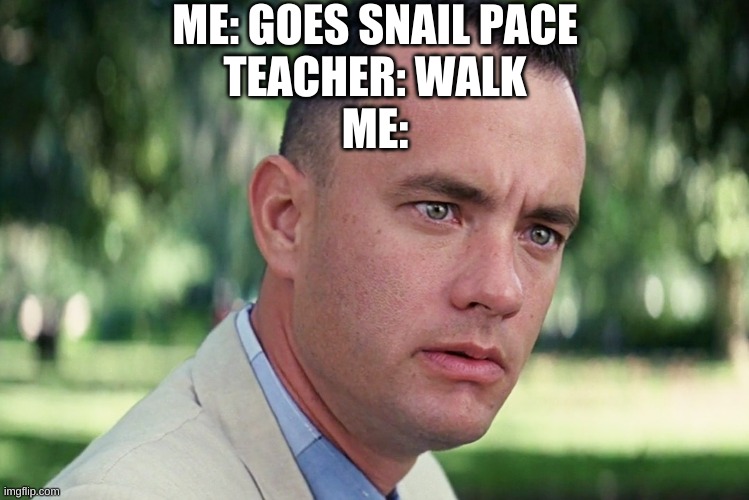 I DONT NEED TO WALK |  ME: GOES SNAIL PACE
TEACHER: WALK
ME: | image tagged in memes,and just like that | made w/ Imgflip meme maker