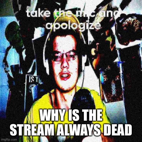 Take the mic and apologize | WHY IS THE STREAM ALWAYS DEAD | image tagged in take the mic and apologize | made w/ Imgflip meme maker