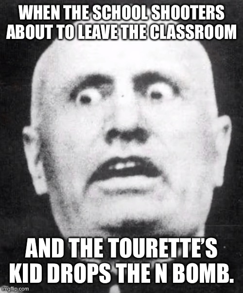Mamma Mia | WHEN THE SCHOOL SHOOTERS ABOUT TO LEAVE THE CLASSROOM; AND THE TOURETTE’S KID DROPS THE N BOMB. | image tagged in mussolini,school shooting | made w/ Imgflip meme maker