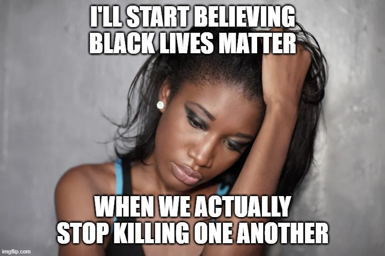 Heard that a friend of my cousin's daughter was murdered by her abusive mother. Stop with the stupid hashtag. | I'LL START BELIEVING BLACK LIVES MATTER; WHEN WE ACTUALLY STOP KILLING ONE ANOTHER | made w/ Imgflip meme maker