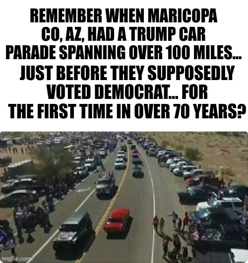 REMEMBER WHEN MARICOPA CO, AZ, HAD A TRUMP CAR PARADE SPANNING OVER 100 MILES... JUST BEFORE THEY SUPPOSEDLY VOTED DEMOCRAT... FOR THE FIRST TIME IN OVER 70 YEARS? | made w/ Imgflip meme maker