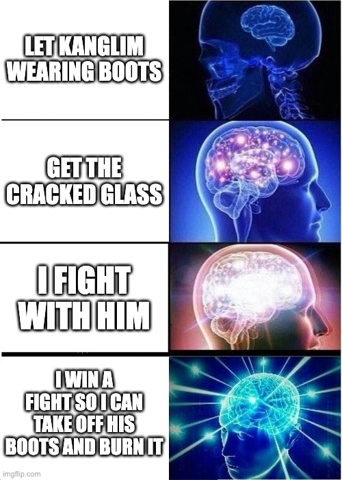 I win from a Kanglim war | LET KANGLIM WEARING BOOTS; GET THE CRACKED GLASS; I FIGHT WITH HIM; I WIN A FIGHT SO I CAN TAKE OFF HIS BOOTS AND BURN IT | image tagged in memes,expanding brain | made w/ Imgflip meme maker