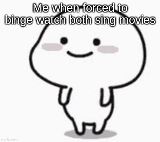 THEY ARE GOOD MOVIES GOD DAMMIT | Me when forced to binge watch both sing movies | image tagged in happy bubble kid | made w/ Imgflip meme maker