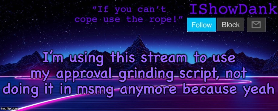 IShowDank template by Iceu. | I’m using this stream to use my approval grinding script, not doing it in msmg anymore because yeah | image tagged in ishowdank template by iceu | made w/ Imgflip meme maker