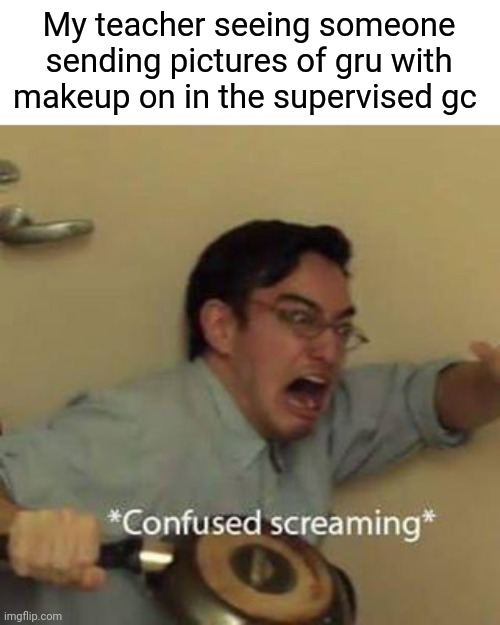 Confused Screaming | My teacher seeing someone sending pictures of gru with makeup on in the supervised gc | image tagged in confused screaming | made w/ Imgflip meme maker