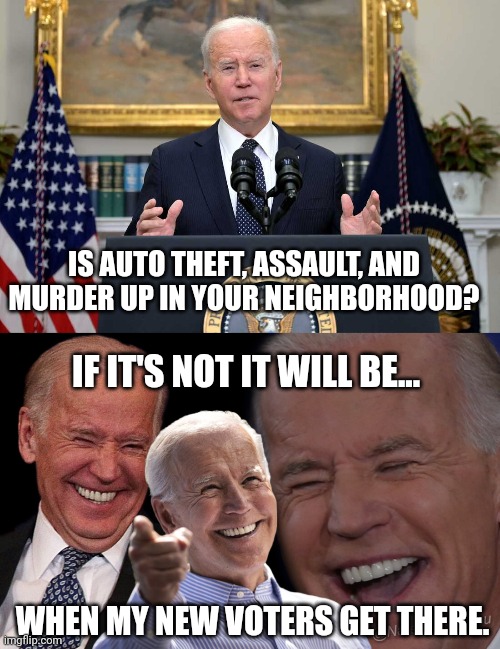 Bump up that home security. | IS AUTO THEFT, ASSAULT, AND MURDER UP IN YOUR NEIGHBORHOOD? IF IT'S NOT IT WILL BE... WHEN MY NEW VOTERS GET THERE. | image tagged in joe biden serious,joe biden laughing | made w/ Imgflip meme maker