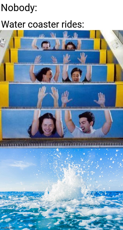 Water coaster rides | Nobody:; Water coaster rides: | image tagged in water,coaster,memes,meme,water coaster,ride | made w/ Imgflip meme maker