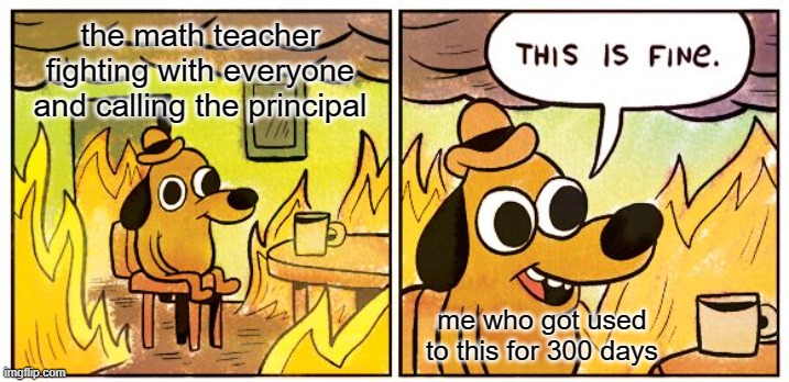 worst part she is my class teacher- | the math teacher fighting with everyone and calling the principal; me who got used to this for 300 days | image tagged in memes,this is fine | made w/ Imgflip meme maker