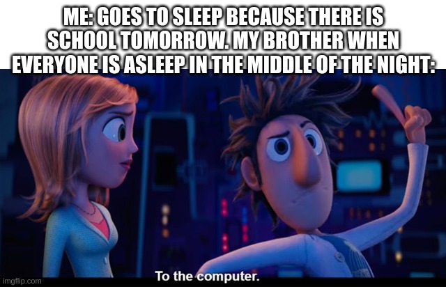 Brothers in the middle of the night be like | ME: GOES TO SLEEP BECAUSE THERE IS SCHOOL TOMORROW. MY BROTHER WHEN EVERYONE IS ASLEEP IN THE MIDDLE OF THE NIGHT: | image tagged in to the computer | made w/ Imgflip meme maker