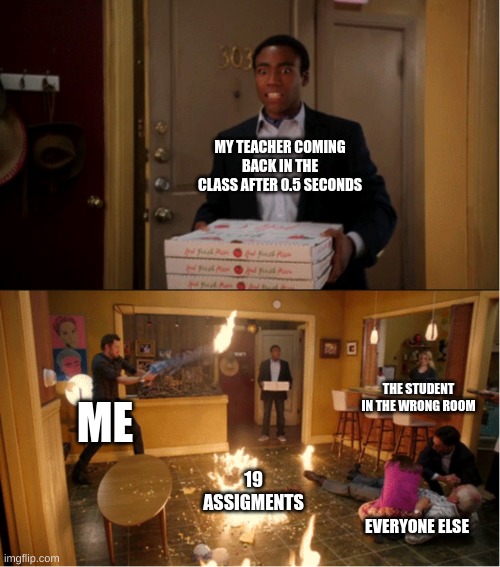 Community Fire Pizza Meme | MY TEACHER COMING BACK IN THE CLASS AFTER 0.5 SECONDS; THE STUDENT IN THE WRONG ROOM; ME; 19 ASSIGMENTS; EVERYONE ELSE | image tagged in community fire pizza meme | made w/ Imgflip meme maker