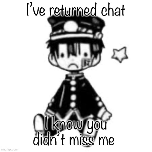 Sad Hanako | I’ve returned chat; I know you didn’t miss me | image tagged in sad hanako | made w/ Imgflip meme maker