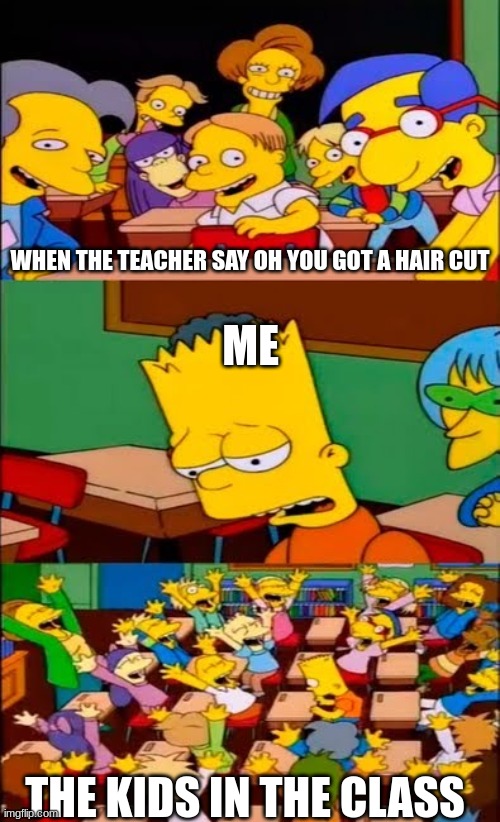 hair cut | WHEN THE TEACHER SAY OH YOU GOT A HAIR CUT; ME; THE KIDS IN THE CLASS | image tagged in say the line bart simpsons | made w/ Imgflip meme maker